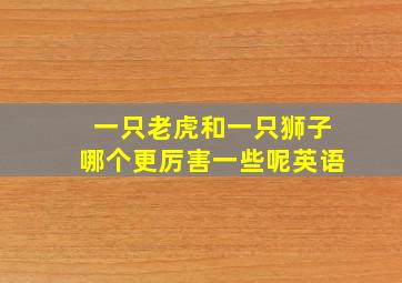 一只老虎和一只狮子哪个更厉害一些呢英语