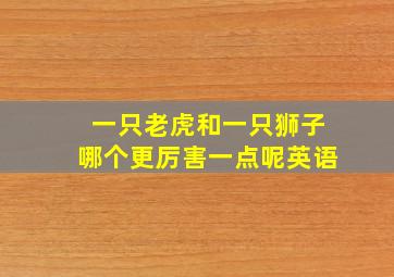 一只老虎和一只狮子哪个更厉害一点呢英语