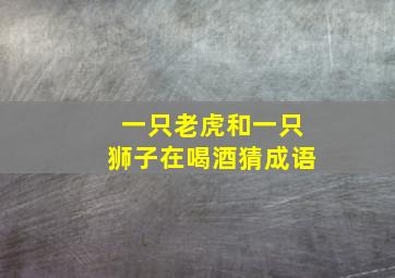 一只老虎和一只狮子在喝酒猜成语