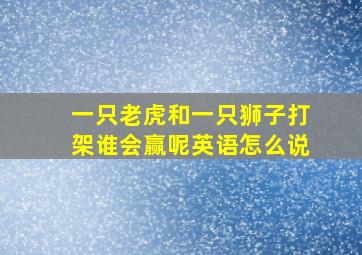 一只老虎和一只狮子打架谁会赢呢英语怎么说