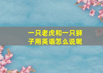 一只老虎和一只狮子用英语怎么说呢