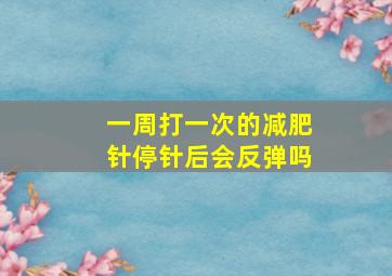 一周打一次的减肥针停针后会反弹吗