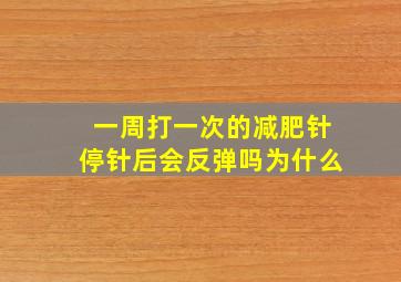 一周打一次的减肥针停针后会反弹吗为什么