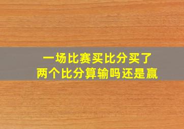 一场比赛买比分买了两个比分算输吗还是赢