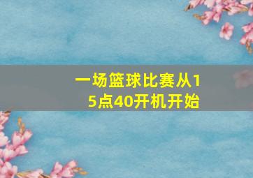 一场篮球比赛从15点40开机开始