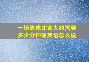 一场篮球比赛大约需要多少分钟呢英语怎么说