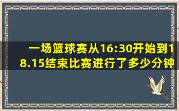 一场篮球赛从16:30开始到18.15结束比赛进行了多少分钟