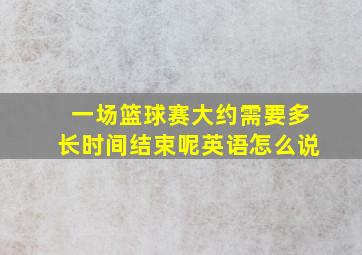 一场篮球赛大约需要多长时间结束呢英语怎么说