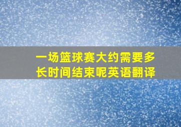 一场篮球赛大约需要多长时间结束呢英语翻译