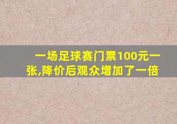 一场足球赛门票100元一张,降价后观众增加了一倍