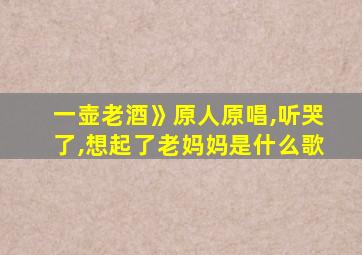 一壶老酒》原人原唱,听哭了,想起了老妈妈是什么歌