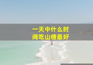 一天中什么时间吃山楂最好