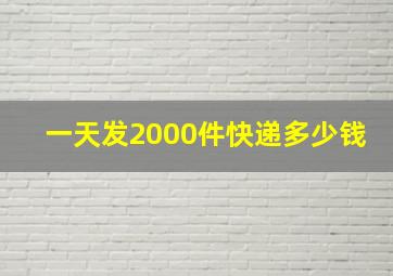 一天发2000件快递多少钱