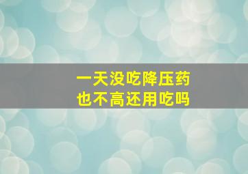 一天没吃降压药也不高还用吃吗