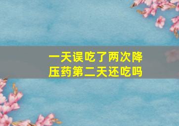 一天误吃了两次降压药第二天还吃吗