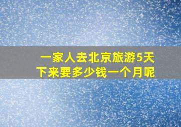 一家人去北京旅游5天下来要多少钱一个月呢