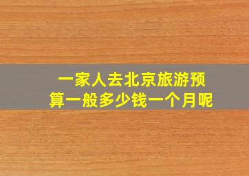 一家人去北京旅游预算一般多少钱一个月呢