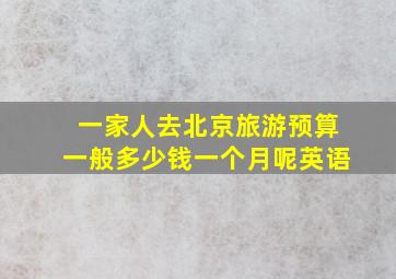 一家人去北京旅游预算一般多少钱一个月呢英语