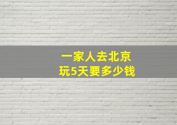 一家人去北京玩5天要多少钱