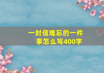 一封信难忘的一件事怎么写400字