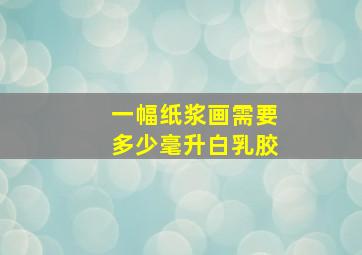 一幅纸浆画需要多少毫升白乳胶