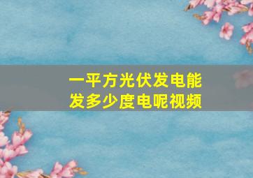 一平方光伏发电能发多少度电呢视频