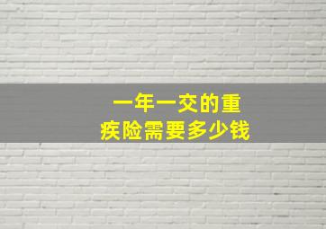 一年一交的重疾险需要多少钱