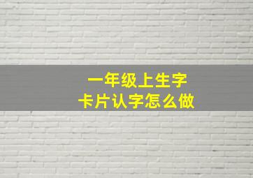 一年级上生字卡片认字怎么做