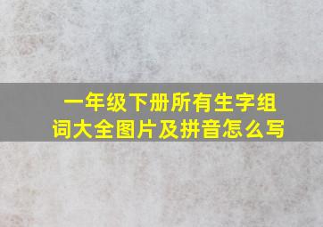 一年级下册所有生字组词大全图片及拼音怎么写