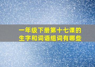 一年级下册第十七课的生字和词语组词有哪些