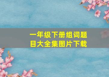 一年级下册组词题目大全集图片下载