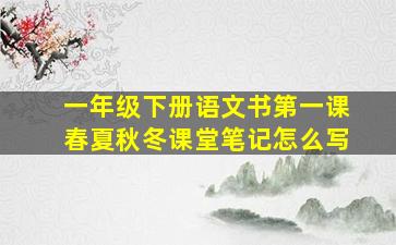 一年级下册语文书第一课春夏秋冬课堂笔记怎么写