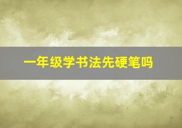 一年级学书法先硬笔吗