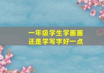 一年级学生学画画还是学写字好一点