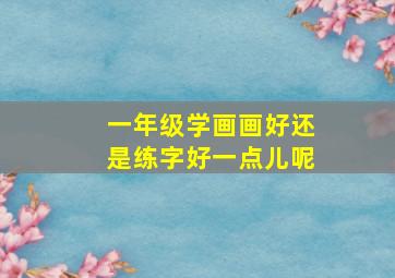 一年级学画画好还是练字好一点儿呢