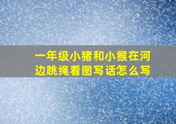 一年级小猪和小猴在河边跳绳看图写话怎么写