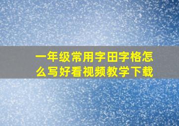 一年级常用字田字格怎么写好看视频教学下载