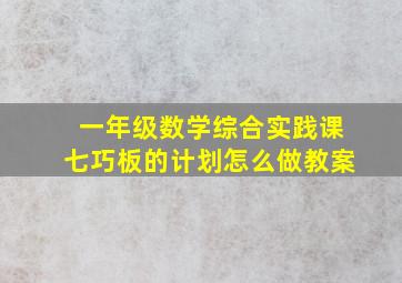 一年级数学综合实践课七巧板的计划怎么做教案