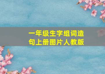 一年级生字组词造句上册图片人教版