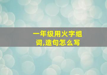 一年级用火字组词,造句怎么写