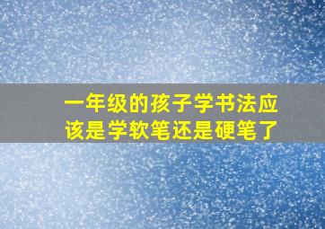 一年级的孩子学书法应该是学软笔还是硬笔了