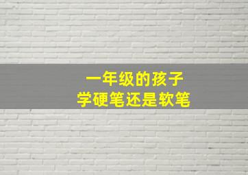 一年级的孩子学硬笔还是软笔