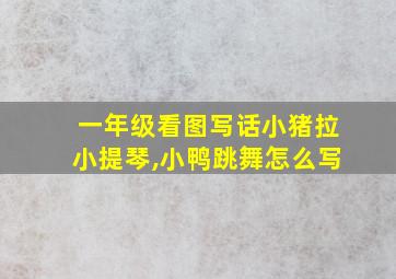 一年级看图写话小猪拉小提琴,小鸭跳舞怎么写