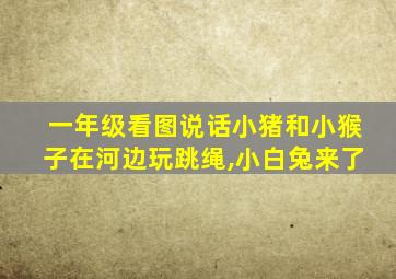 一年级看图说话小猪和小猴子在河边玩跳绳,小白兔来了