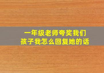 一年级老师夸奖我们孩子我怎么回复她的话