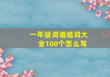 一年级词语组词大全100个怎么写