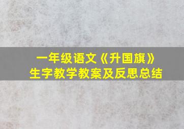 一年级语文《升国旗》生字教学教案及反思总结