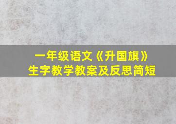 一年级语文《升国旗》生字教学教案及反思简短