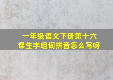 一年级语文下册第十六课生字组词拼音怎么写呀