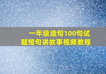 一年级造句100句试题短句讲故事视频教程